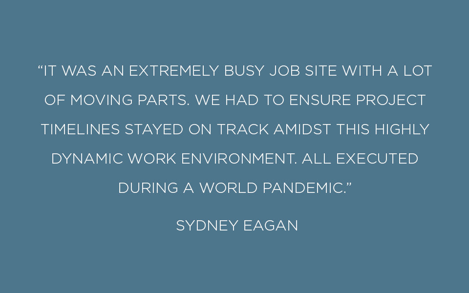 It was an extremely busy job site with a lot of moving parts. We had to ensure project timelines stayed on track amidst this highly dynamic work environment. All executed during a world pandemic.